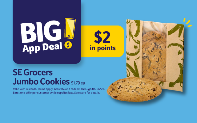 Big App Deal! $2 in points. SE Grocers Jumbo Cookies $1.79 ea. Valid with rewards. Terms apply. Activate and redeem through 06/06/23. Limit one offer per customer while supplies last. See store for details.