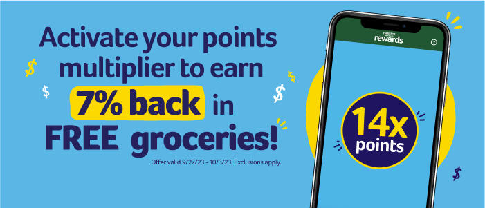Activate your points multiplier to earn 7% back in FREE groceries! 14x points. Offer valid 9/27/23-10/3/23. Exclusions apply.